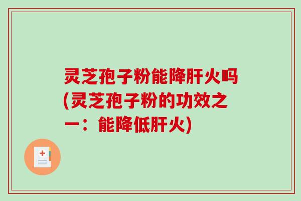 灵芝孢子粉能降火吗(灵芝孢子粉的功效之一:能降低火) 灵芝孢子粉能降火吗(灵芝孢子粉的功效之一:能降低火)