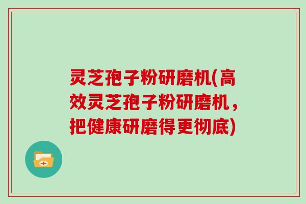 灵芝孢子粉研磨机(高效灵芝孢子粉研磨机,把健康研磨得更彻底) 灵芝孢子粉研磨机(高效灵芝孢子粉研磨机,把健康研磨得更彻底)