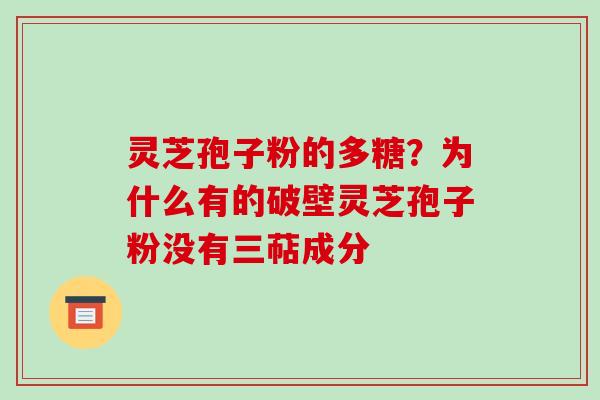 灵芝孢子粉的多糖？为什么有的破壁灵芝孢子粉没有三萜成分