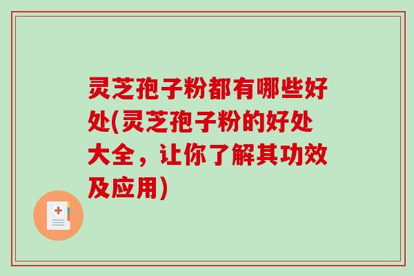 灵芝孢子粉都有哪些好处(灵芝孢子粉的好处大全，让你了解其功效及应用)