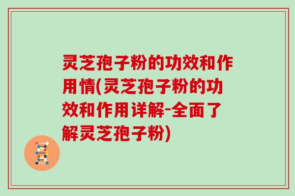 灵芝孢子粉的功效和作用情(灵芝孢子粉的功效和作用详解-全面了解灵芝孢子粉)