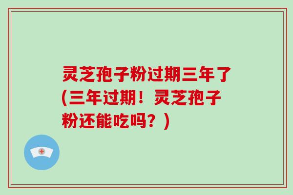灵芝孢子粉过期三年了(三年过期！灵芝孢子粉还能吃吗？)