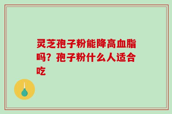 灵芝孢子粉能降高吗?孢子粉什么人适合吃 灵芝孢子粉能降高吗?孢子粉什么人适合吃