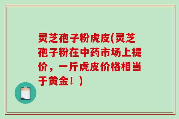 灵芝孢子粉虎皮(灵芝孢子粉在市场上提价，一斤虎皮价格相当于黄金！)