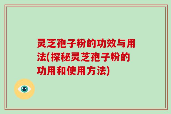 灵芝孢子粉的功效与用法(探秘灵芝孢子粉的功用和使用方法)