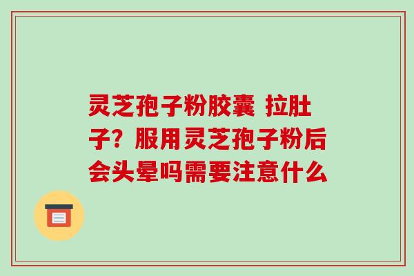 灵芝孢子粉胶囊 拉肚子？服用灵芝孢子粉后会头晕吗需要注意什么