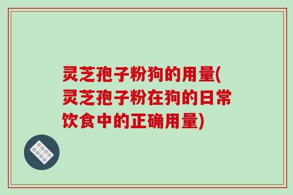 灵芝孢子粉狗的用量(灵芝孢子粉在狗的日常饮食中的正确用量)