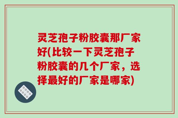 灵芝孢子粉胶囊那厂家好(比较一下灵芝孢子粉胶囊的几个厂家,选择好的厂家是哪家) 灵芝孢子粉胶囊那厂家好(比较一下灵芝孢子粉胶囊的几个厂家,选择好的厂家是哪家)