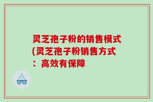 灵芝孢子粉的销售模式(灵芝孢子粉销售方式：高效有保障