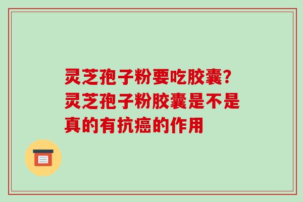 灵芝孢子粉要吃胶囊？灵芝孢子粉胶囊是不是真的有抗的作用