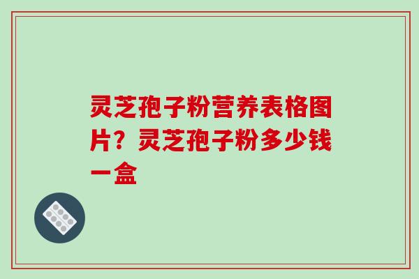 灵芝孢子粉营养表格图片?灵芝孢子粉多少钱一盒 灵芝孢子粉营养表格图片?灵芝孢子粉多少钱一盒