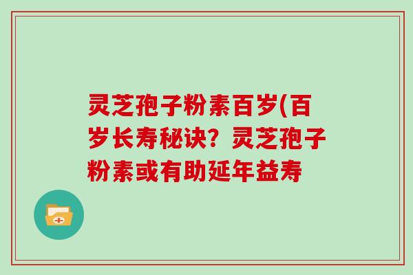 灵芝孢子粉素百岁(百岁长寿秘诀？灵芝孢子粉素或有助延年益寿