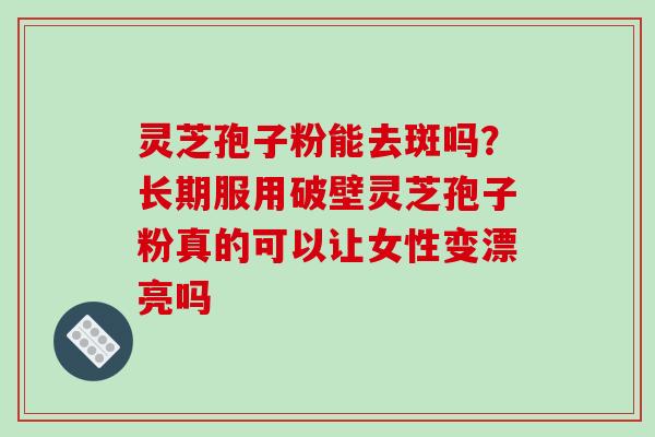灵芝孢子粉能去斑吗？长期服用破壁灵芝孢子粉真的可以让女性变漂亮吗