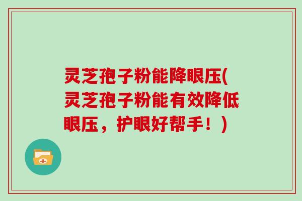 灵芝孢子粉能降眼压(灵芝孢子粉能有效降低眼压,护眼好帮手!) 灵芝孢子粉能降眼压(灵芝孢子粉能有效降低眼压,护眼好帮手!)