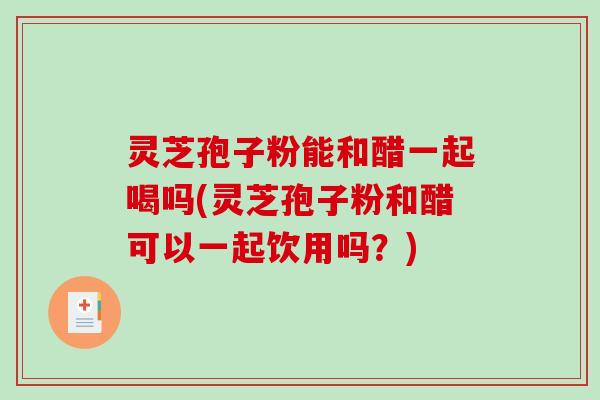 灵芝孢子粉能和醋一起喝吗(灵芝孢子粉和醋可以一起饮用吗？)