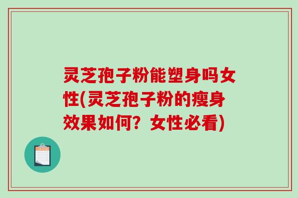 灵芝孢子粉能塑身吗女性(灵芝孢子粉的瘦身效果如何？女性必看)