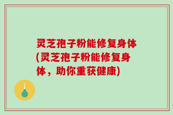 灵芝孢子粉能修复身体(灵芝孢子粉能修复身体,助你重获健康) 灵芝孢子粉能修复身体(灵芝孢子粉能修复身体,助你重获健康)