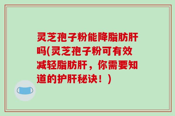 灵芝孢子粉能肪吗(灵芝孢子粉可有效减轻脂肪，你需要知道的秘诀！)