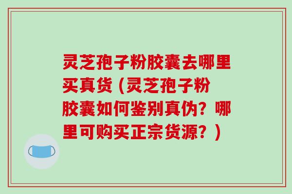 灵芝孢子粉胶囊去哪里买真货 (灵芝孢子粉胶囊如何鉴别真伪？哪里可购买正宗货源？)