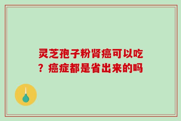 灵芝孢子粉可以吃？症都是省出来的吗