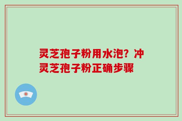 灵芝孢子粉用水泡?冲灵芝孢子粉正确步骤 灵芝孢子粉用水泡?冲灵芝孢子粉正确步骤