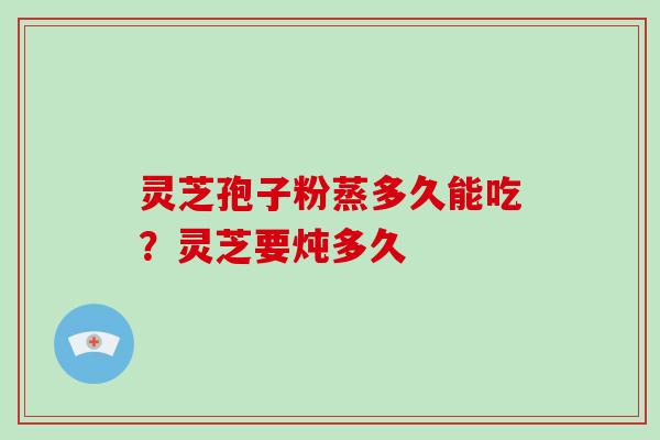 灵芝孢子粉蒸多久能吃？灵芝要炖多久