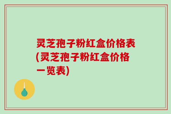 灵芝孢子粉红盒价格表(灵芝孢子粉红盒价格一览表)