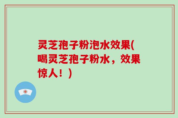 灵芝孢子粉泡水效果(喝灵芝孢子粉水，效果惊人！)