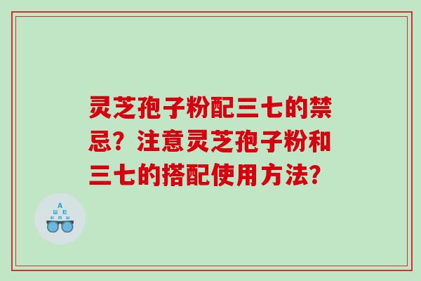 灵芝孢子粉配三七的禁忌？注意灵芝孢子粉和三七的搭配使用方法？