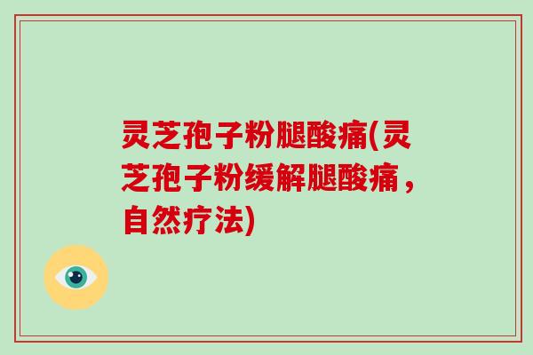 灵芝孢子粉腿酸痛(灵芝孢子粉缓解腿酸痛，自然疗法)