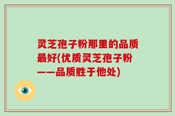 灵芝孢子粉那里的品质好(优质灵芝孢子粉——品质胜于他处)