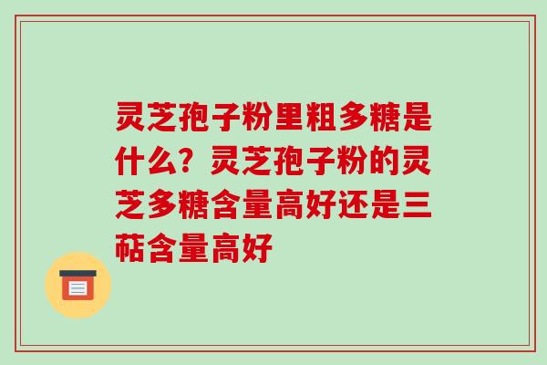 灵芝孢子粉里粗多糖是什么？灵芝孢子粉的灵芝多糖含量高好还是三萜含量高好