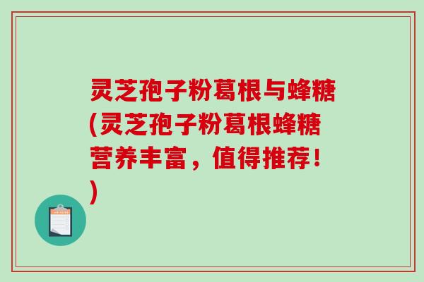 灵芝孢子粉葛根与蜂糖(灵芝孢子粉葛根蜂糖营养丰富，值得推荐！)