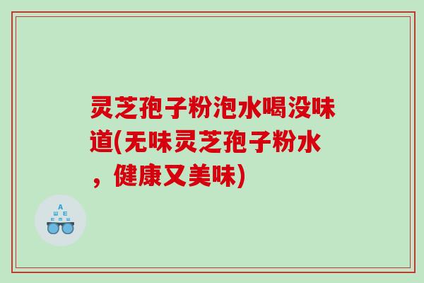 灵芝孢子粉泡水喝没味道(无味灵芝孢子粉水，健康又美味)