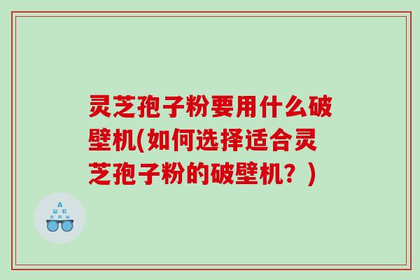 灵芝孢子粉要用什么破壁机(如何选择适合灵芝孢子粉的破壁机？)