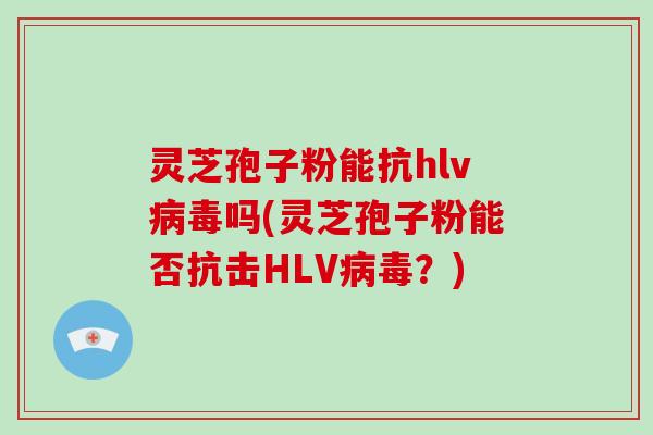 灵芝孢子粉能抗hlv吗(灵芝孢子粉能否抗击HLV？)