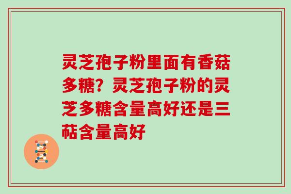 灵芝孢子粉里面有香菇多糖？灵芝孢子粉的灵芝多糖含量高好还是三萜含量高好