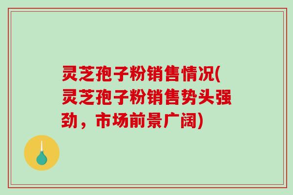 灵芝孢子粉销售情况(灵芝孢子粉销售势头强劲，市场前景广阔)