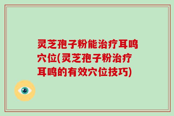 灵芝孢子粉能耳鸣穴位(灵芝孢子粉耳鸣的有效穴位技巧)