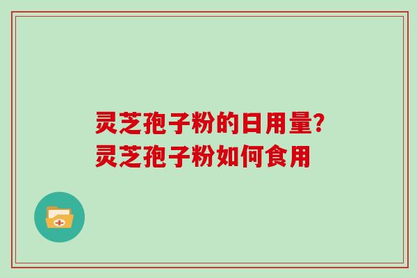 灵芝孢子粉的日用量？灵芝孢子粉如何食用