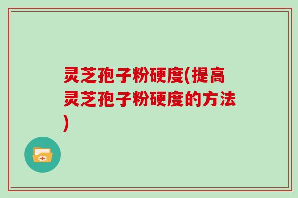 灵芝孢子粉硬度(提高灵芝孢子粉硬度的方法)