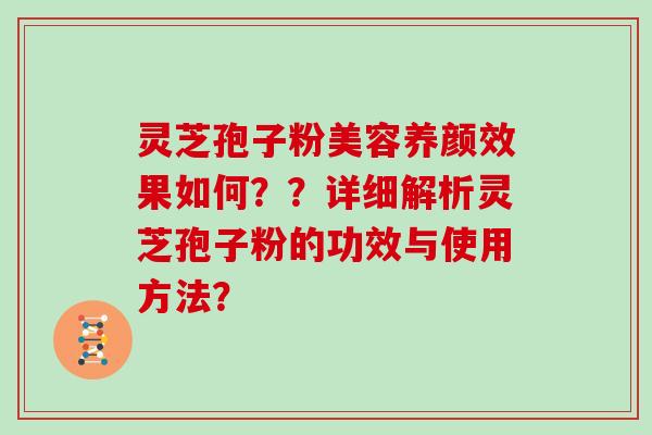 灵芝孢子粉美容养颜效果如何？？详细解析灵芝孢子粉的功效与使用方法？