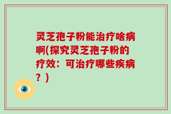 灵芝孢子粉能啥啊(探究灵芝孢子粉的疗效：可哪些？)