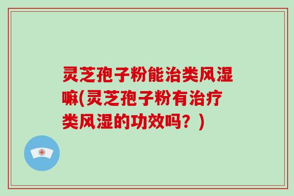 灵芝孢子粉能类风湿嘛(灵芝孢子粉有类风湿的功效吗？)