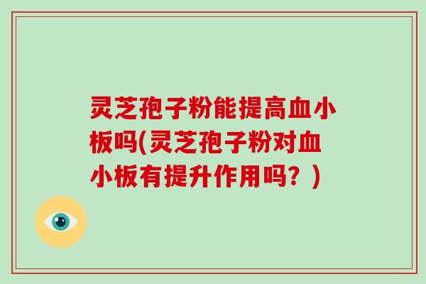 灵芝孢子粉能提高吗(灵芝孢子粉对有提升作用吗？)