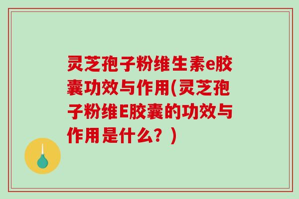 灵芝孢子粉维生素e胶囊功效与作用(灵芝孢子粉维E胶囊的功效与作用是什么？)