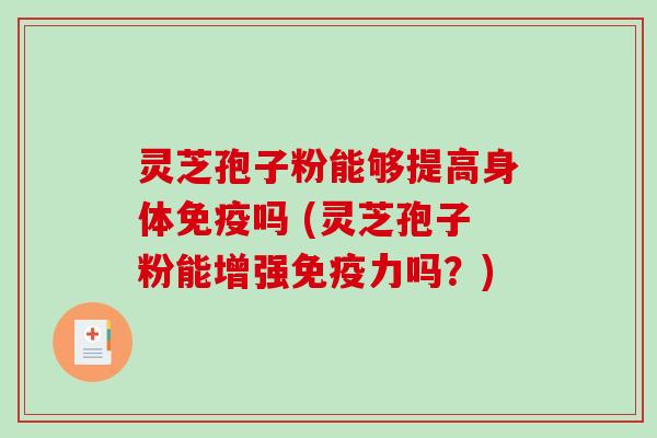灵芝孢子粉能够提高身体免疫吗 (灵芝孢子粉能增强免疫力吗？)