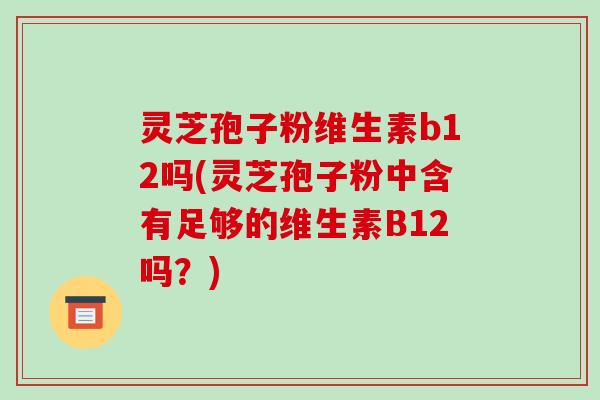 灵芝孢子粉维生素b12吗(灵芝孢子粉中含有足够的维生素B12吗？)