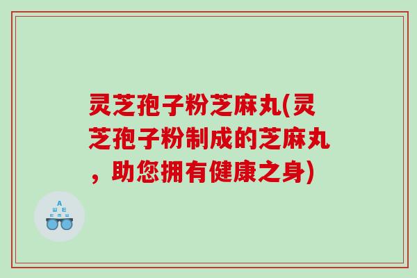 灵芝孢子粉芝麻丸(灵芝孢子粉制成的芝麻丸，助您拥有健康之身)