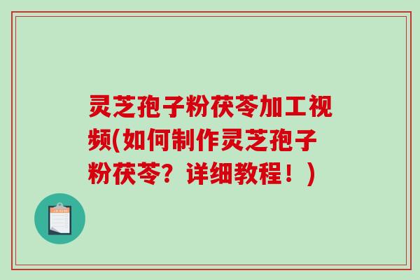 灵芝孢子粉茯苓加工视频(如何制作灵芝孢子粉茯苓？详细教程！)